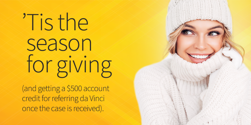 Tis the season for giving and getting a $500 account credit for reffering da Vinci once the case is received